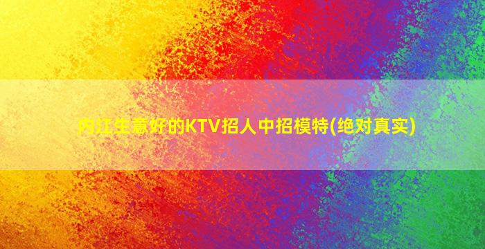 内江生意好的KTV招人中招模特(绝对真实)