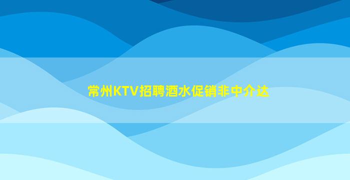 常州KTV招聘酒水促销非中介达