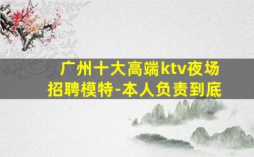 广州十大高端ktv夜场招聘模特-本人负责到底
