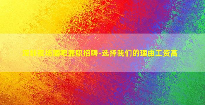 深圳夜场酒吧兼职招聘-选择我们的理由工资高